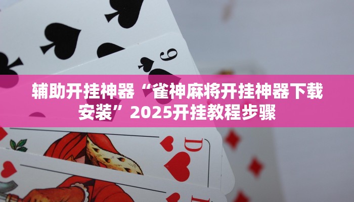 辅助开挂神器“雀神麻将开挂神器下载安装”2025开挂教程步骤