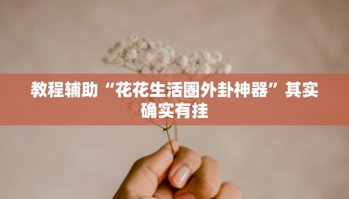 教程辅助“花花生活圈外卦神器”其实确实有挂