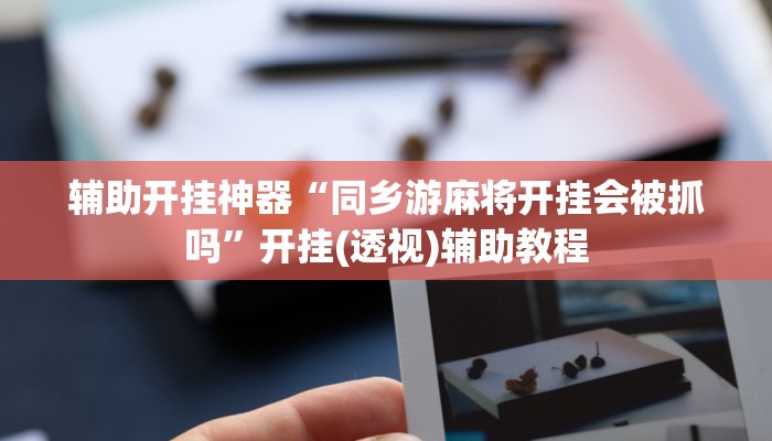 辅助开挂神器“同乡游麻将开挂会被抓吗”开挂(透视)辅助教程