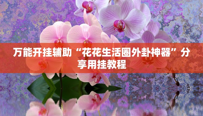 万能开挂辅助“花花生活圈外卦神器”分享用挂教程 万能开挂辅助“花花生活圈外卦神器”分享用挂教程