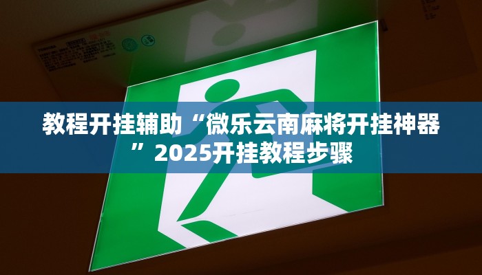 教程开挂辅助“微乐云南麻将开挂神器”2025开挂教程步骤 教程开挂辅助“微乐云南麻将开挂神器”2025开挂教程步骤