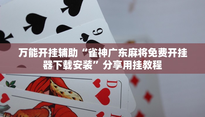 万能开挂辅助“雀神广东麻将免费开挂器下载安装”分享用挂教程 万能开挂辅助“雀神广东麻将免费开挂器下载安装”分享用挂教程