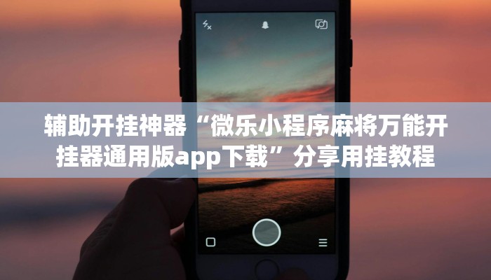 辅助开挂神器“微乐小程序麻将万能开挂器通用版app下载”分享用挂教程 辅助开挂神器“微乐小程序麻将万能开挂器通用版app下载”分享用挂教程