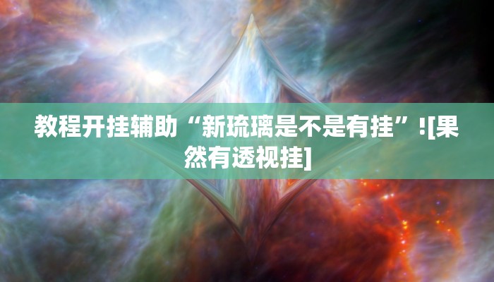 教程开挂辅助“新琉璃是不是有挂”![果然有透视挂]