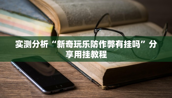 实测分析“新奇玩乐防作弊有挂吗”分享用挂教程 实测分析“新奇玩乐防作弊有挂吗”分享用挂教程