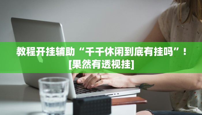 教程开挂辅助“千千休闲到底有挂吗”![果然有透视挂]