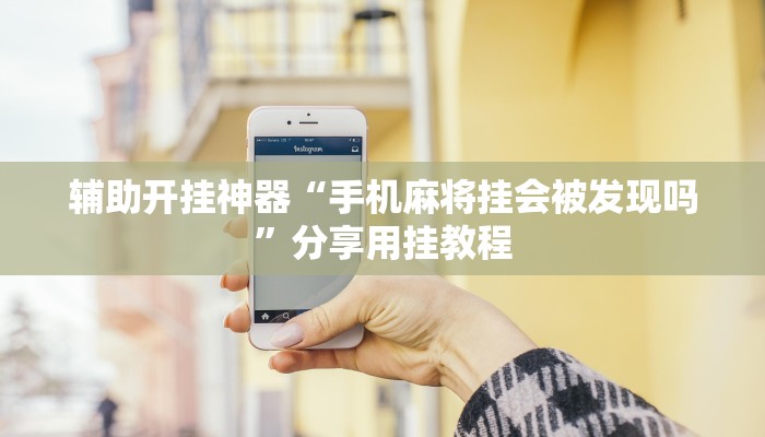 辅助开挂神器“手机麻将挂会被发现吗”分享用挂教程